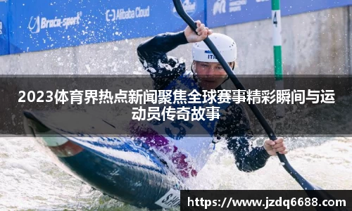 2023体育界热点新闻聚焦全球赛事精彩瞬间与运动员传奇故事