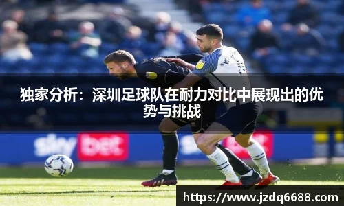 独家分析：深圳足球队在耐力对比中展现出的优势与挑战