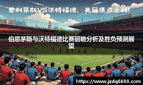 伯恩茅斯与沃特福德比赛前瞻分析及胜负预测展望